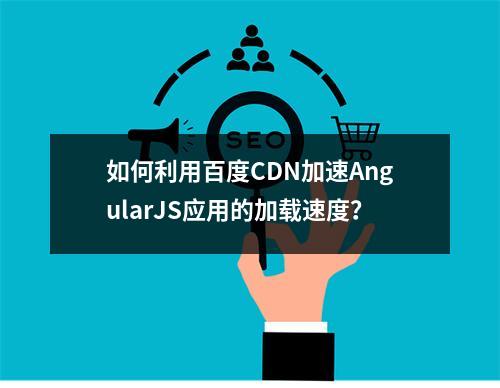 如何利用百度CDN加速AngularJS应用的加载速度?