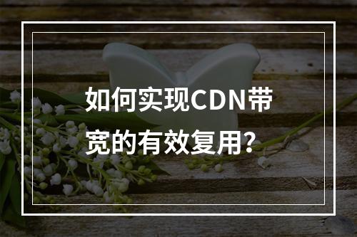 如何实现CDN带宽的有效复用?