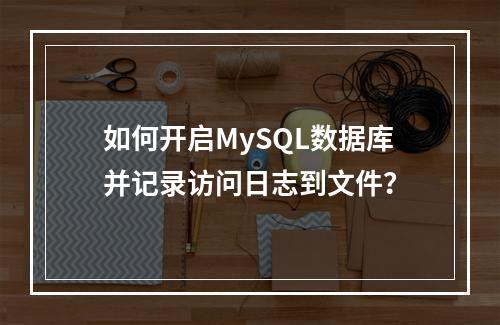 如何开启MySQL数据库并记录访问日志到文件?