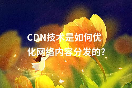 CDN技术是如何优化网络内容分发的?