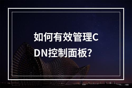 如何有效管理CDN控制面板?