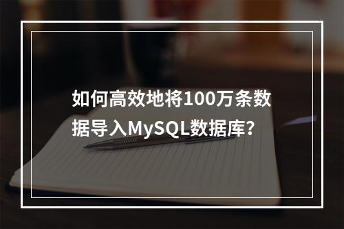 如何高效地将100万条数据导入MySQL数据库?