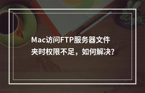 Mac访问FTP服务器文件夹时权限不足,如何解决?