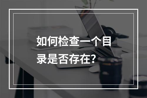 如何检查一个目录是否存在?