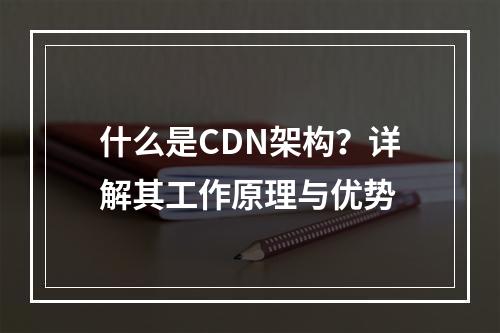 什么是CDN架构?详解其工作原理与优势