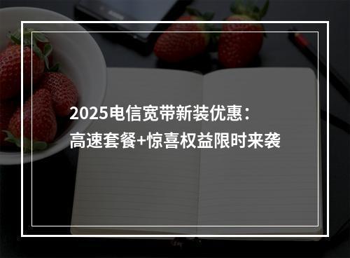 2025电信宽带新装优惠：高速套餐+惊喜权益限时来袭