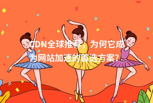 CDN全球推荐,为何它成为网站加速的首选方案?