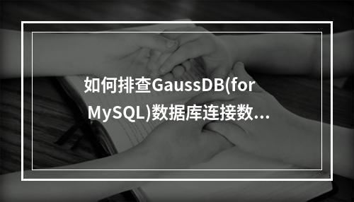 如何排查GaussDB(for MySQL)数据库连接数满的问题?
