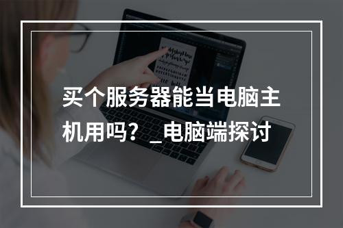 买个服务器能当电脑主机用吗?_电脑端探讨