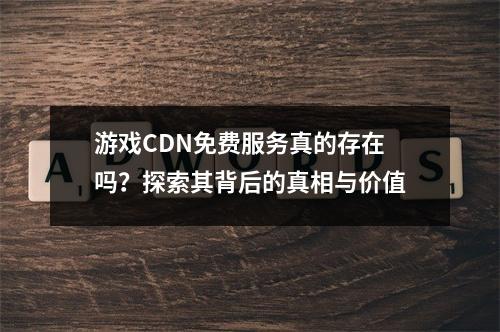 游戏CDN免费服务真的存在吗?探索其背后的真相与价值