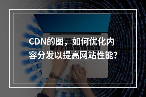 CDN的图,如何优化内容分发以提高网站性能?