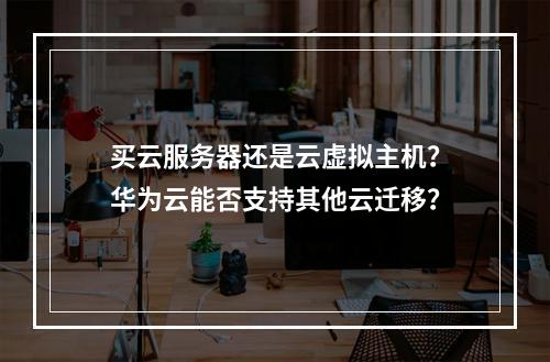 买云服务器还是云虚拟主机?华为云能否支持其他云迁移?