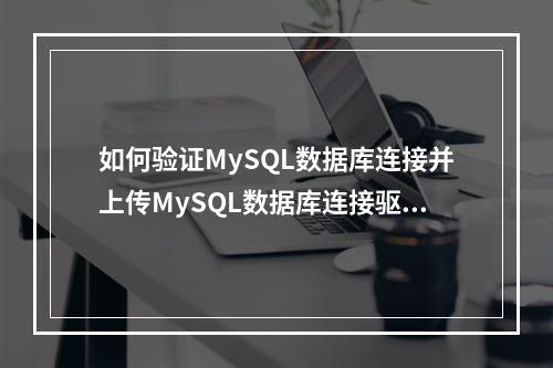 如何验证MySQL数据库连接并上传MySQL数据库连接驱动?