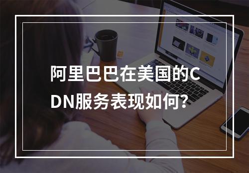 阿里巴巴在美国的CDN服务表现如何?