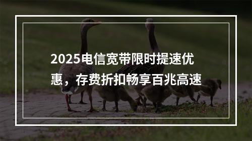 2025电信宽带限时提速优惠，存费折扣畅享百兆高速