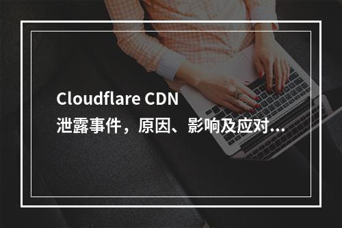 Cloudflare CDN 泄露事件,原因、影响及应对措施解析?