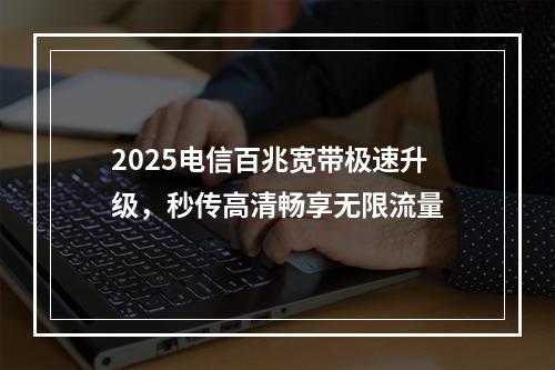 2025电信百兆宽带极速升级，秒传高清畅享无限流量