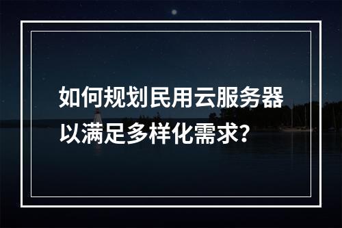 如何规划民用云服务器以满足多样化需求?