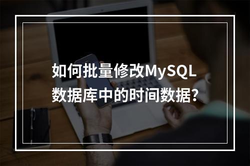 如何批量修改MySQL数据库中的时间数据?