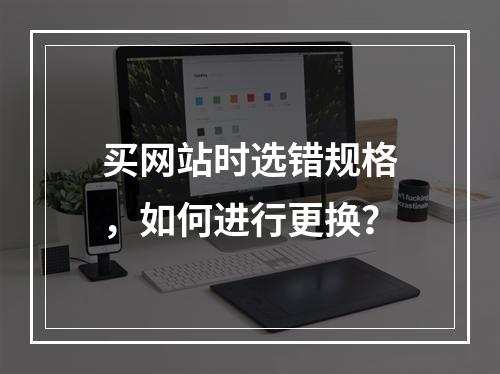 买网站时选错规格,如何进行更换?