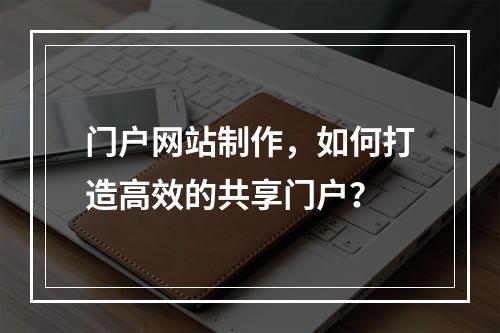 门户网站制作,如何打造高效的共享门户?