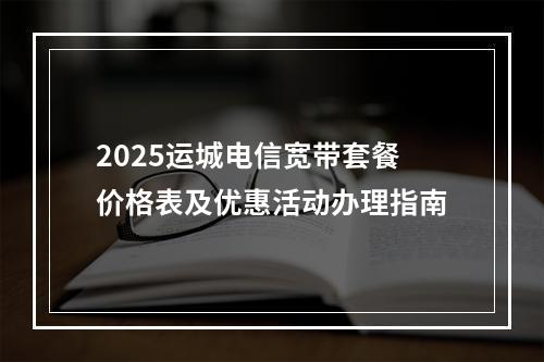 2025运城电信宽带套餐价格表及优惠活动办理指南