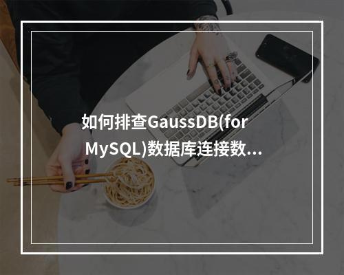 如何排查GaussDB(for MySQL)数据库连接数过多或已满的问题?