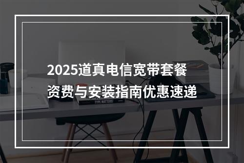 2025道真电信宽带套餐资费与安装指南优惠速递