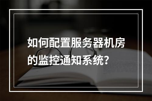 如何配置服务器机房的监控通知系统?