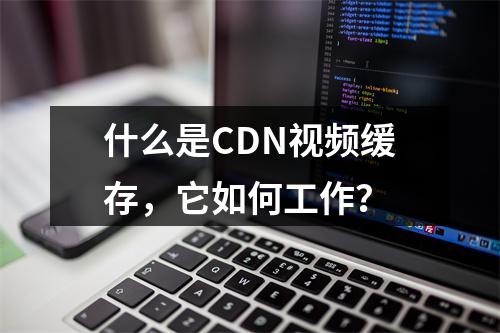 什么是CDN视频缓存,它如何工作?