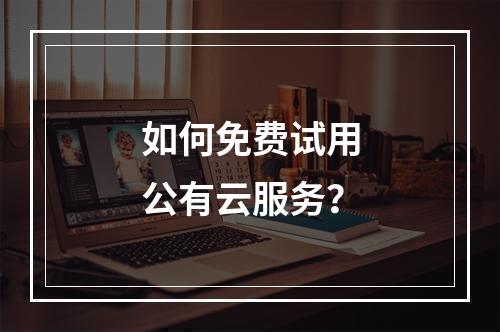 如何免费试用公有云服务?