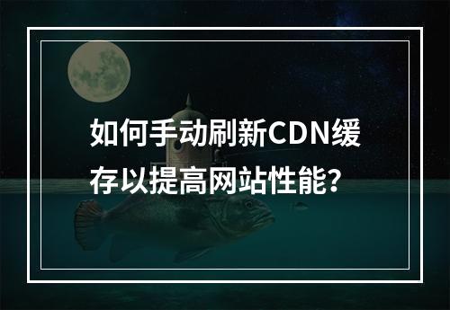 如何手动刷新CDN缓存以提高网站性能?