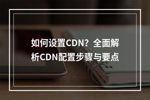如何设置CDN?全面解析CDN配置步骤与要点