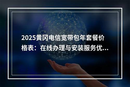 2025黄冈电信宽带包年套餐价格表：在线办理与安装服务优惠