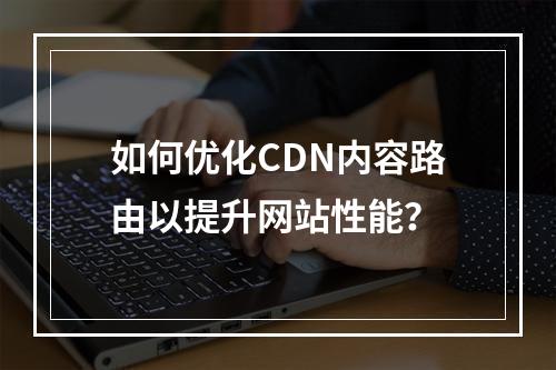如何优化CDN内容路由以提升网站性能?