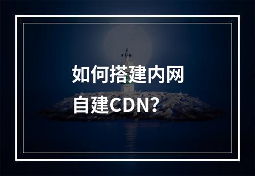 如何搭建内网自建CDN?