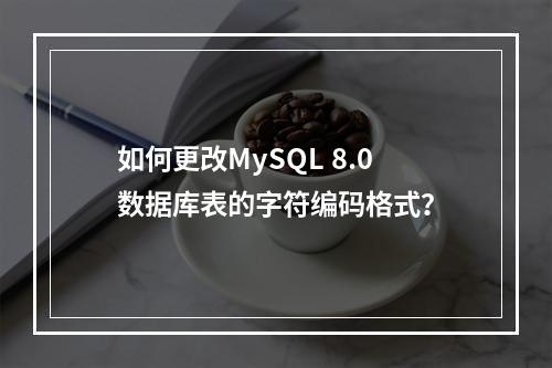 如何更改MySQL 8.0数据库表的字符编码格式?