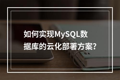 如何实现MySQL数据库的云化部署方案?