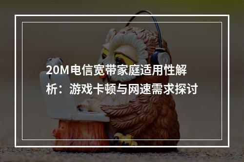 20M电信宽带家庭适用性解析：游戏卡顿与网速需求探讨