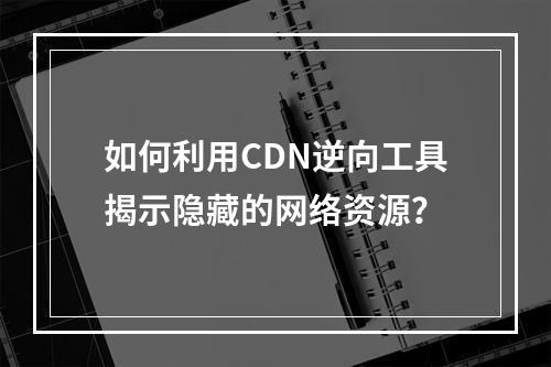 如何利用CDN逆向工具揭示隐藏的网络资源?