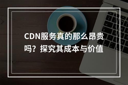 CDN服务真的那么昂贵吗?探究其成本与价值