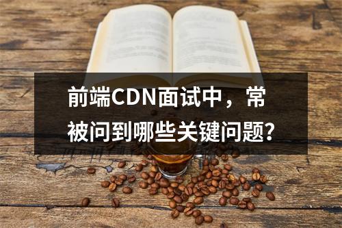 前端CDN面试中,常被问到哪些关键问题?
