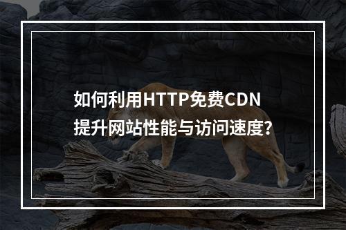 如何利用HTTP免费CDN提升网站性能与访问速度?