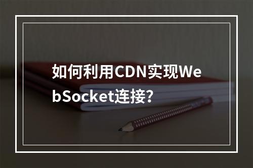 如何利用CDN实现WebSocket连接?