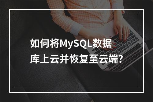 如何将MySQL数据库上云并恢复至云端?