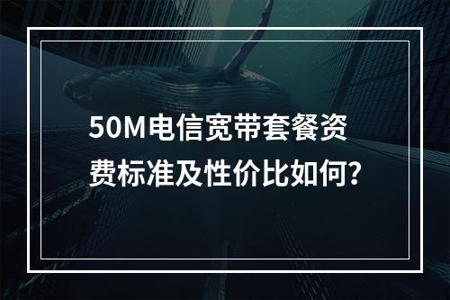 50M电信宽带套餐资费标准及性价比如何？