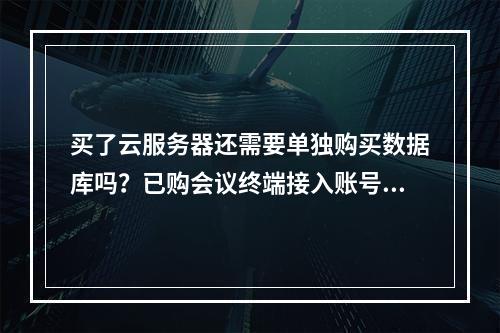 买了云服务器还需要单独购买数据库吗?已购会议终端接入账号,是否还需额外购买并发?