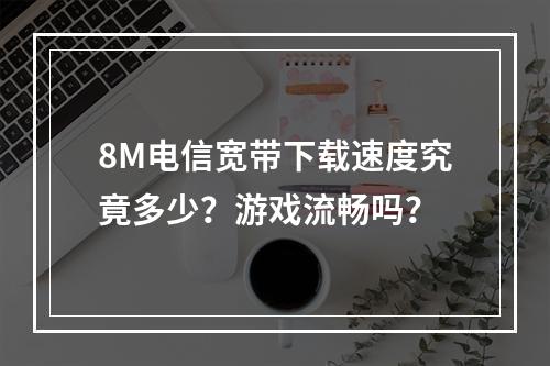 8M电信宽带下载速度究竟多少？游戏流畅吗？
