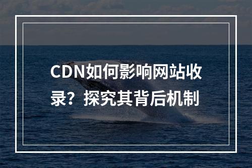 CDN如何影响网站收录?探究其背后机制