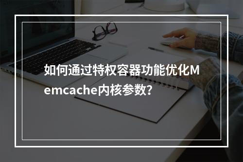 如何通过特权容器功能优化Memcache内核参数?